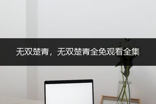无双楚青，无双楚青全免观看全集